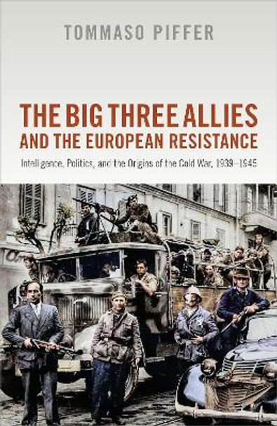 The Big Three Allies and the European Resistance: Intelligence, Politics, and the Origins of the Cold War, 1939-1945 by Tommaso Piffer 9780198826347