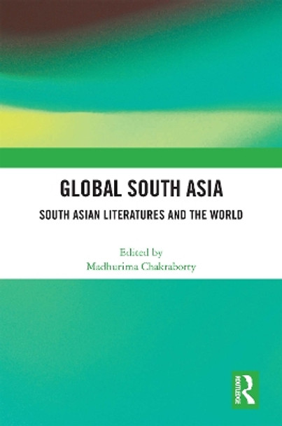 Global South Asia: South Asian Literatures and the World by Madhurima Chakraborty 9781032160214