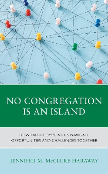 No Congregation Is an Island: How Faith Communities Navigate Opportunities and Challenges Together by Jennifer M. McClure Haraway 9781538180464