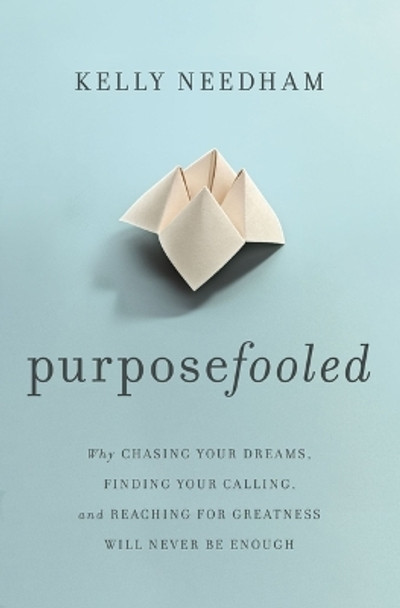 Purposefooled: Why Chasing Your Dreams, Finding Your Calling, and Reaching for Greatness Will Never Be Enough by Kelly Needham 9781400241613