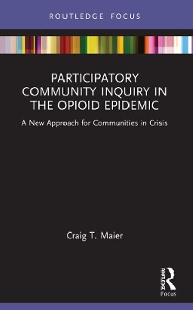 Participatory Community Inquiry in the Opioid Epidemic: A New Approach for Communities in Crisis by Craig T. Maier 9781032153315