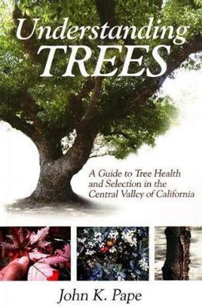 Understanding Trees: A Guide to Tree Health & Selection in the Central Valley of California by John K. Pape 9781933502052