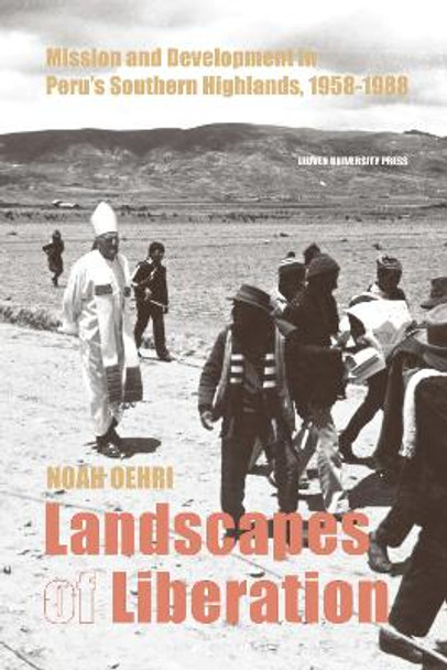 Landscapes of Liberation: Mission and Development in Peru's Southern Highlands, 1958 - 1988 by Noah Oehri 9789462703742