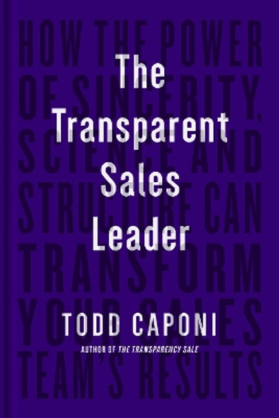 The Transparent Sales Leader: How The Power of Sincerity, Science & Structure Can Transform Your Sales Team's Results by Todd Caponi 9781646870646