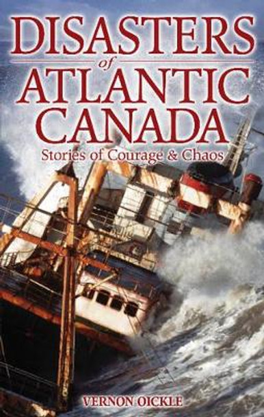 Disasters of Atlantic Canada: Stories of Courage & Chaos by Vernon Oickle 9781894864152