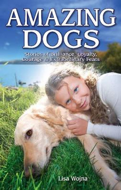 Amazing Dogs: Stories of Brilliance, Loyalty, Courage & Extraordinary Feats by Lisa Wojna 9781894864725