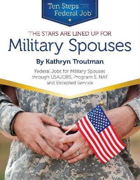 Stars Are Lined Up for Military Spouses: Federal Jobs for Military Spouses Through USAJOBS, Program S, NAF & Excepted Service Ten Steps to a Federal Job (R) for Military Personnel & Spouses by Kathryn Troutman 9780986142185