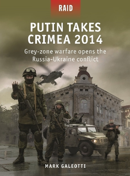 Putin Takes Crimea 2014: Grey-zone warfare opens the Russia-Ukraine conflict by Mark Galeotti 9781472853844