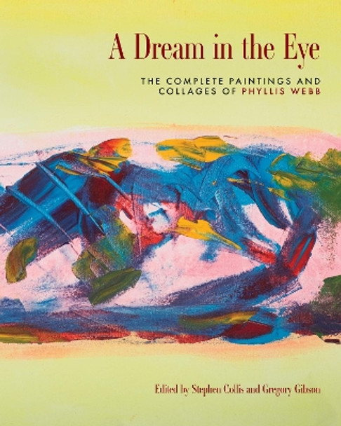 A Dream in the Eye: The Complete Paintings and Collages of Phyllis Webb by Stephen Collis 9781772014747