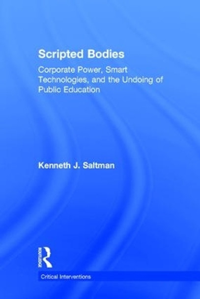 Scripted Bodies: Corporate Power, Smart Technologies, and the Undoing of Public Education by Kenneth J. Saltman 9781138675261