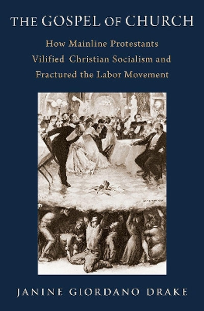 The Gospel of Church: How Mainline Protestants Vilified Christian Socialism and Fractured the Labor Movement by Janine Giordano Drake 9780197614303