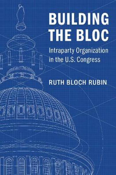 Building the Bloc: Intraparty Organization in the US Congress by Ruth Bloch Rubin 9781316649923