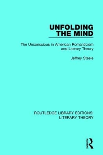 Unfolding the Mind: The Unconscious in American Romanticism and Literary Theory by Jeffrey Steele 9781138693678