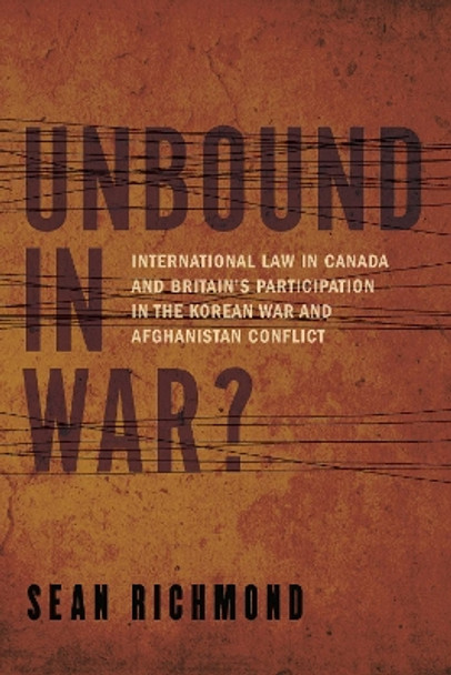 Unbound in War?: International Law in Canada and Britain's Participation in the Korean War and Afghanistan by Sean Richmond 9781487503468