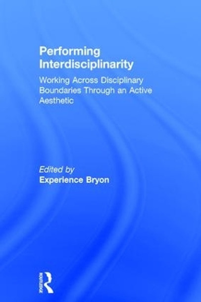 Performing Interdisciplinarity: Working Across Disciplinary Boundaries Through an Active Aesthetic by Experience Bryon 9781138678842