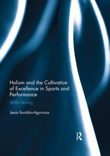 Holism and the Cultivation of Excellence in Sports and Performance: Skillful Striving by Jesus Ilundain-Agurruza