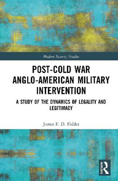 Post-Cold War Anglo-American Military Intervention: A Study of the Dynamics of Legality and Legitimacy by James  F. D. Fiddes