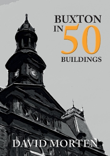 Buxton in 50 Buildings by David Morten 9781445678931