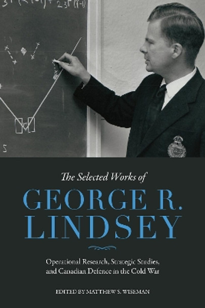 The Selected Works of George R. Lindsey: Operational Research, Strategic Studies, and Canadian Defence in the Cold War by George R. Lindsey 9781487503536