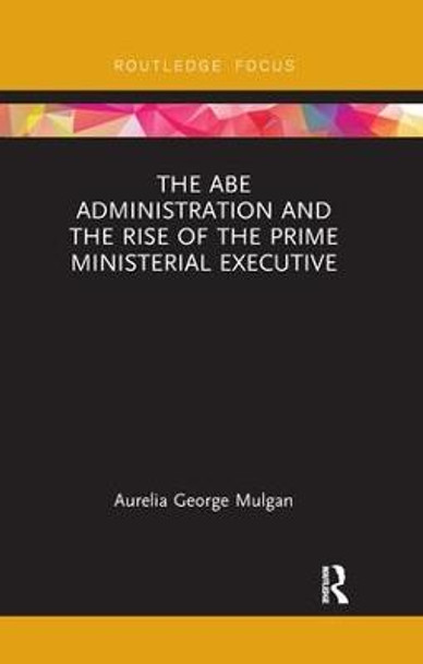 The Abe Administration and the Rise of the Prime Ministerial Executive by Aurelia George Mulgan