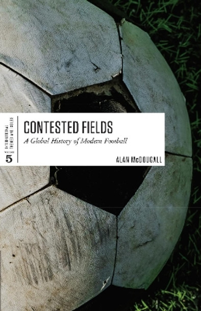 Contested Fields: A Global History of Modern Football by Alan McDougall 9781487594572