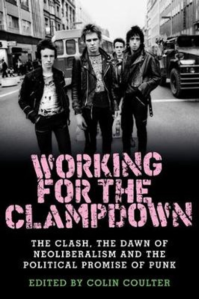 Working for the Clampdown: The Clash, the Dawn of Neoliberalism and the Political Promise of Punk by Colin Coulter 9781526114204