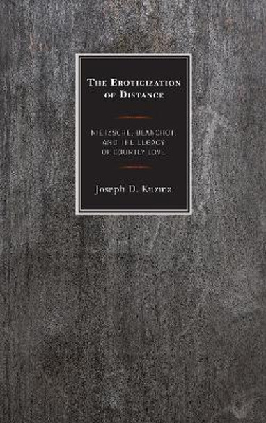 The Eroticization of Distance: Nietzsche, Blanchot, and the Legacy of Courtly Love by Joseph D. Kuzma 9781498524384