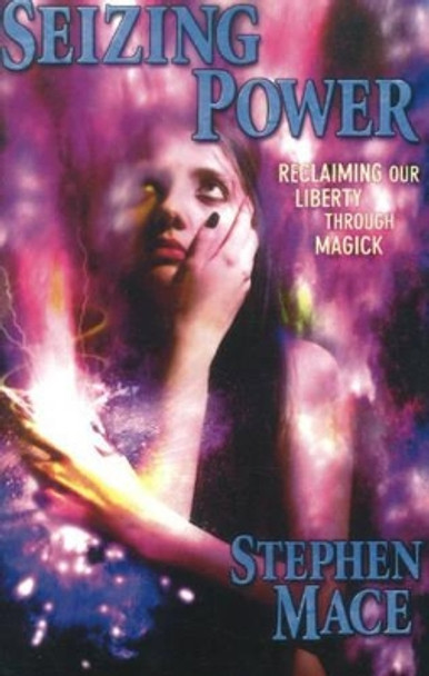 Seizing Power: Reclaiming Our Liberty Through Magick by Stephen Mace 9781561842391