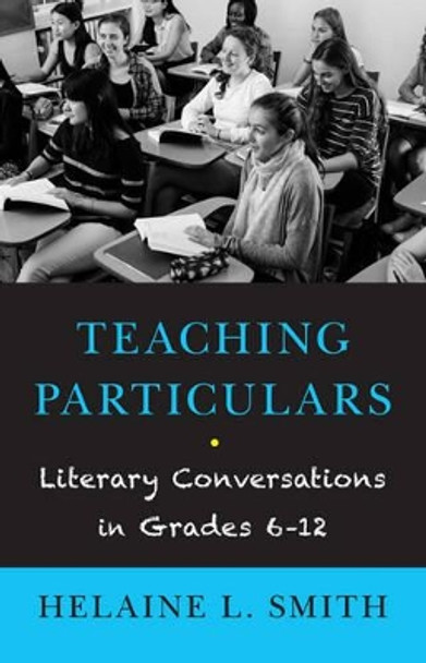 Teaching Particulars: Literary Conversations in Grades 6-12 by Helaine L. Smith 9781589880917