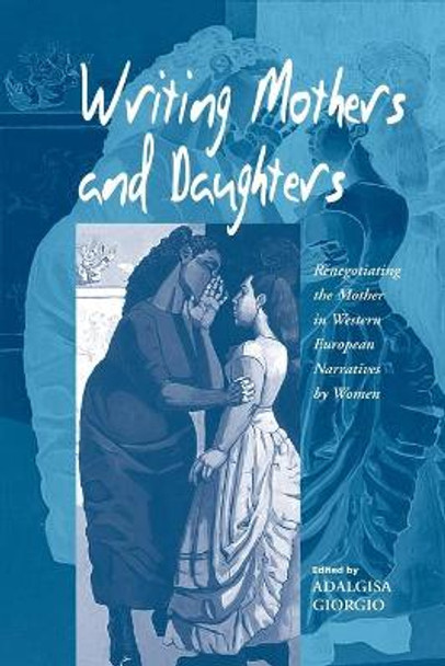 Writing Mothers and Daughters: Renegotiating the Mother in Western European Narratives by Women by Adalgisa Giorgio 9781571813411