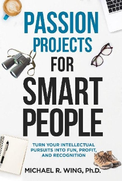 Passion Projects for Smart People: Turn Your Intellectual Pursuits in to Fun, Profit and Recognition by ,Michael,R. Wing 9781610353069