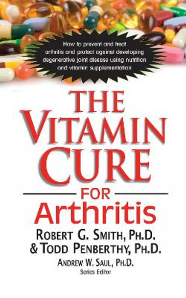 The Vitamin Cure for Arthritis: How to Prevent and Treat Arthritis and Protect Against Developing Degenerative Joint Disease Using Nutrition and Vitamin Supplementation by Robert Smith 9781591203124