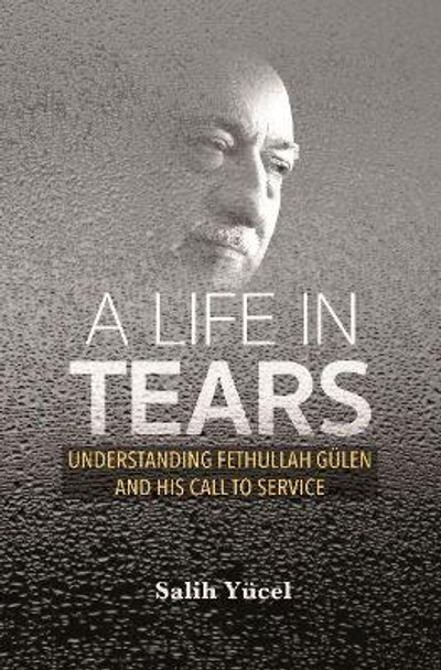 A Life in Tears: Understanding Fethullah Gulen's Life and His Call to Service by Salih Yucel 9781597849333