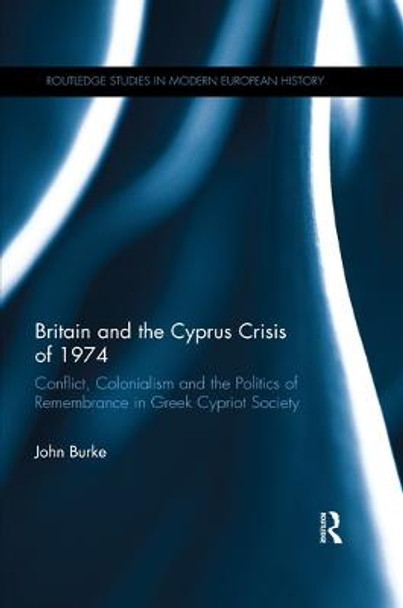 Britain and the Cyprus Crisis of 1974: Conflict, Colonialism and the Politics of Remembrance in Greek Cypriot Society by John Burke