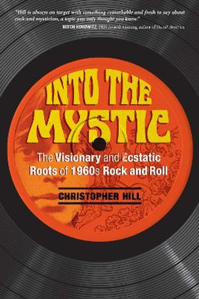 Into the Mystic: The Visionary and Ecstatic Roots of 1960s Rock and Roll by Christopher Hill 9781620556429