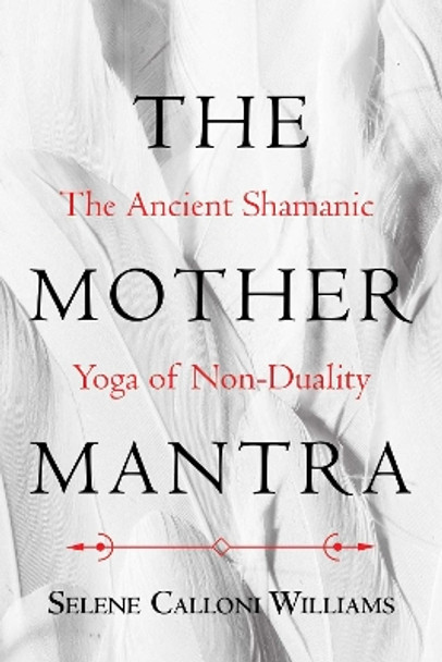 The Mother Mantra: The Ancient Shamanic Yoga of Non-Duality by Selene Calloni Williams 9781620557921