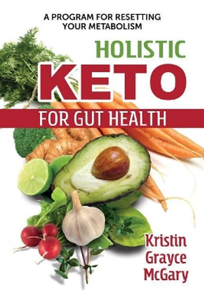 Holistic Keto for Gut Health: A Program for Resetting Your Metabolism by Kristin Grayce McGary 9781620559819