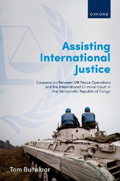 Assisting International Justice: Cooperation Between UN Peace Operations and the International Criminal Court in the Democratic Republic of Congo by Tom Buitelaar 9780192872227