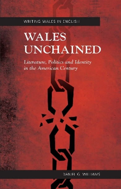 Wales Unchained: Literature, Politics and Identity in the American Century by Daniel G. Williams 9781783162116