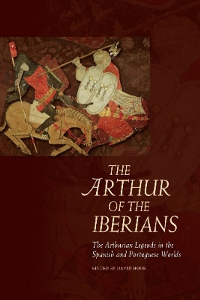 The Arthur of the Iberians: The Arthurian Legends in the Spanish and Portuguese Worlds by David Hook 9781783162413