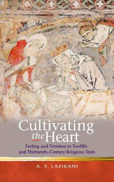 Cultivating the Heart: Feeling and Emotion in Twelfth- and Thirteenth-Century Religious Texts by Ayoush Sarmada Lazikani 9781783162642