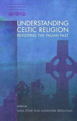 Understanding Celtic Religion: Revisiting the Pagan Past by Katja Ritari 9781783167920