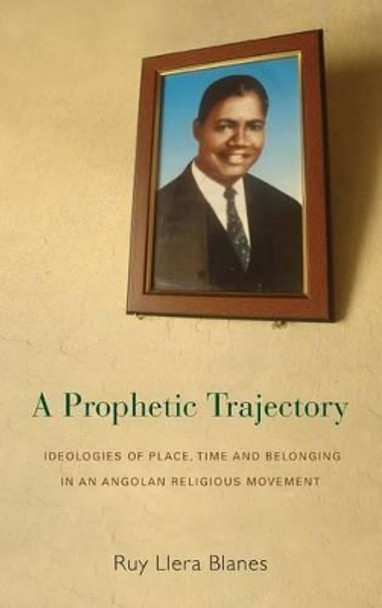 A Prophetic Trajectory: Ideologies of Place, Time and Belonging in an Angolan Religious Movement by Ruy Llera Blanes 9781782382720
