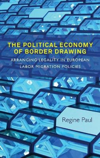 The Political Economy of Border Drawing: Arranging Legality in European Labor Migration Policies by Regine Paul 9781782385417