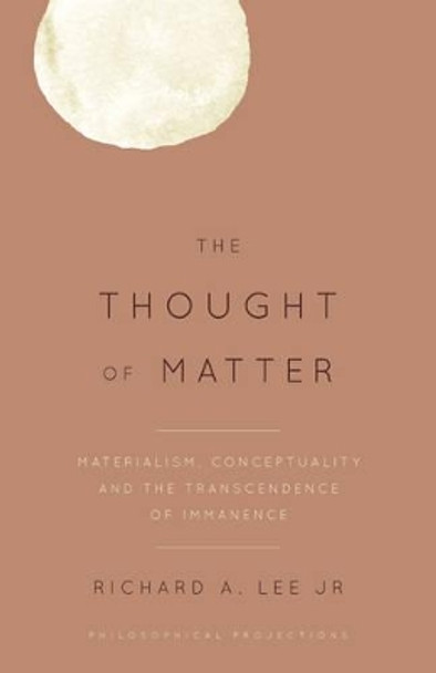 The Thought of Matter: Materialism, Conceptuality and the Transcendence of Immanence by Richard A. Lee 9781783486434