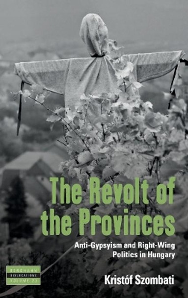 The Revolt of the Provinces: Anti-Gypsyism and Right-Wing Politics in Hungary by Kristof Szombati 9781785338960