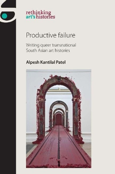 Productive Failure: Writing Queer Transnational South Asian Art Histories by Alpesh Kantilal Patel 9781784992545