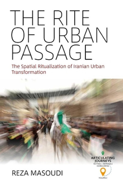 The Rite of Urban Passage: The Spatial Ritualization of Iranian Urban Transformation by Reza Masoudi 9781785339769