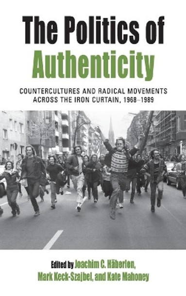 The Politics of Authenticity: Countercultures and Radical Movements across the Iron Curtain, 1968-1989 by Joachim Haberlen 9781785339998