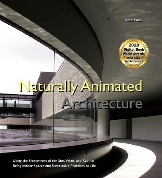 Naturally Animated Architecture: Using The Movements Of The Sun, Wind, And Rain To Bring Indoor Spaces And Sustainable Practices To Life by Kevin Nute 9781786344380